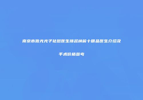 南京市激光光子祛斑医生排名榜前十精品医生介绍及手术价格参考