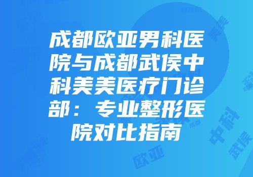 成都欧亚男科医院与成都武侯中科美美医疗门诊部：专业整形医院对比指南