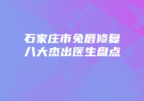 石家庄市兔唇修复八大杰出医生盘点