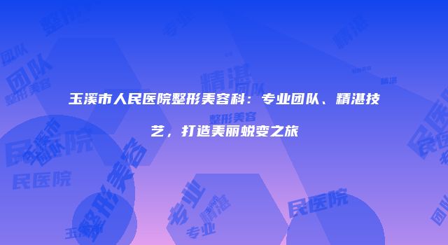 玉溪市人民医院整形美容科：专业团队、精湛技艺，打造美丽蜕变之旅