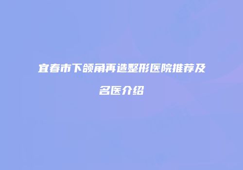宜春市下颌角再造整形医院推荐及名医介绍