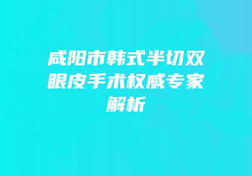 咸阳市韩式半切双眼皮手术权威专家解析