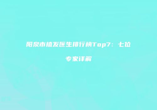 阳泉市植发医生排行榜Top7：七位专家详解