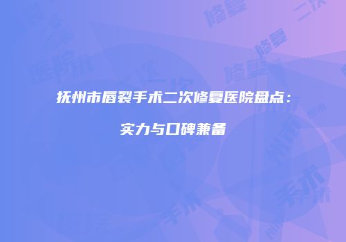 抚州市唇裂手术二次修复医院盘点：实力与口碑兼备