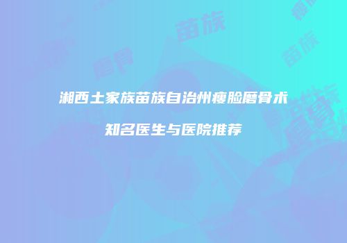 湘西土家族苗族自治州瘦脸磨骨术知名医生与医院推荐
