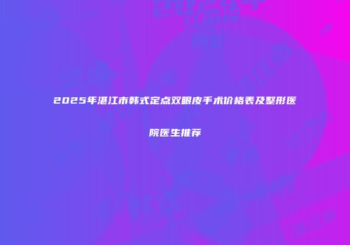 2025年湛江市韩式定点双眼皮手术价格表及整形医院医生推荐