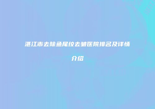 湛江市去除鱼尾纹去皱医院排名及详情介绍