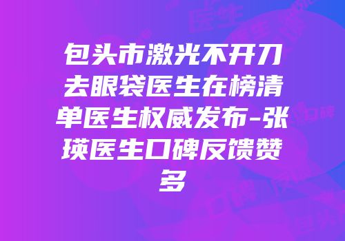 包头市激光不开刀去眼袋医生在榜清单医生权威发布-张瑛医生口碑反馈赞多