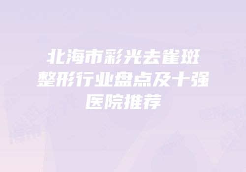 北海市彩光去雀斑整形行业盘点及十强医院推荐