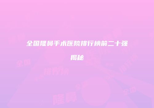全国隆鼻手术医院排行榜前二十强揭秘