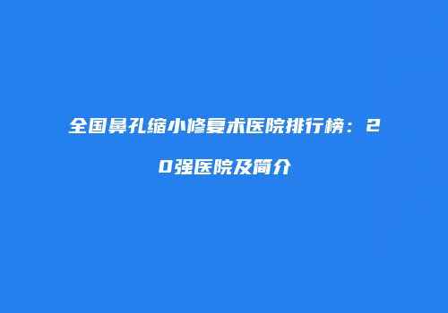 全国鼻孔缩小修复术医院排行榜：20强医院及简介