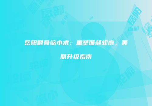 岳阳颧骨缩小术：重塑面部轮廓，美丽升级指南