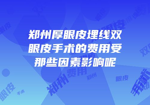 郑州厚眼皮埋线双眼皮手术的费用受那些因素影响呢