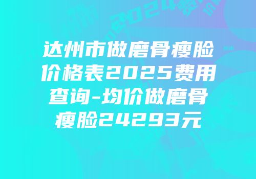 达州市做磨骨瘦脸价格表2025费用查询-均价做磨骨瘦脸24293元