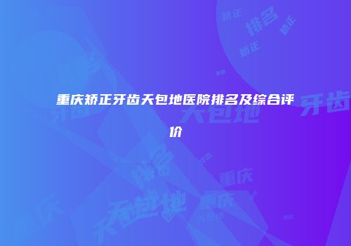 重庆矫正牙齿天包地医院排名及综合评价