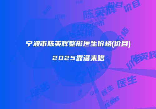 宁波市陈英辉整形医生价格(价目)2025靠谱来咯