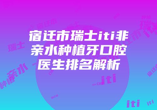 宿迁市瑞士iti非亲水种植牙口腔医生排名解析