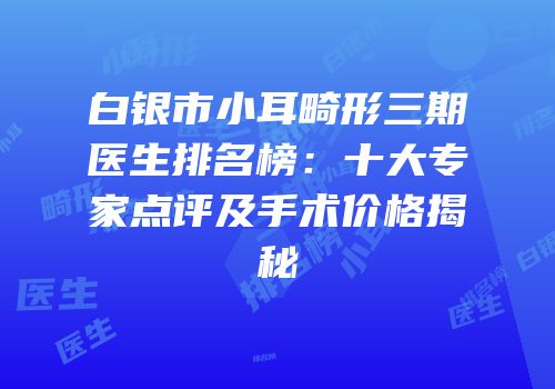 白银市小耳畸形三期医生排名榜：十大专家点评及手术价格揭秘