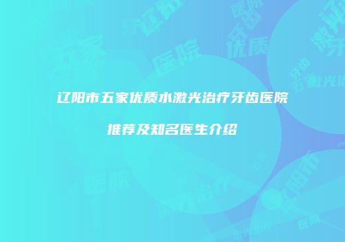 辽阳市五家优质水激光治疗牙齿医院推荐及知名医生介绍