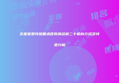 全国爱思特提眉术医院排名前二十机构介绍及特色分析