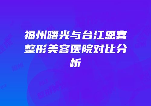 福州曙光与台江恩喜整形美容医院对比分析