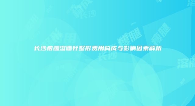 长沙瘦腿溶脂针整形费用构成与影响因素解析
