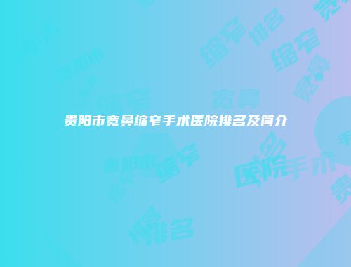 贵阳市宽鼻缩窄手术医院排名及简介