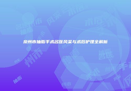 泉州市抽脂手术名医风采与术后护理全解析
