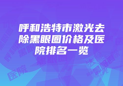 呼和浩特市激光去除黑眼圈价格及医院排名一览