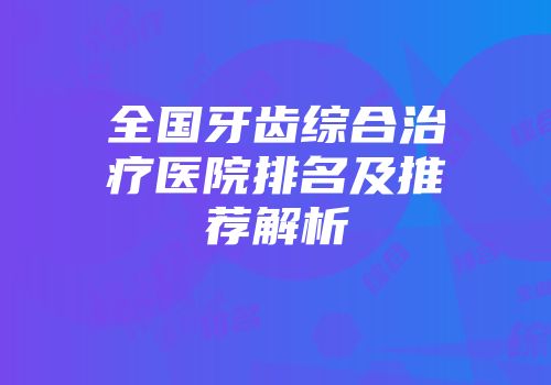 全国牙齿综合治疗医院排名及推荐解析