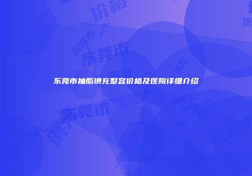 东莞市抽脂填充整容价格及医院详细介绍
