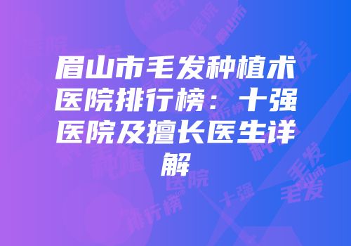 眉山市毛发种植术医院排行榜：十强医院及擅长医生详解