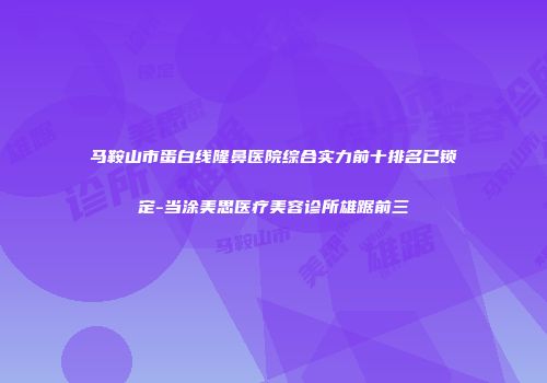 马鞍山市蛋白线隆鼻医院综合实力前十排名已锁定-当涂美思医疗美容诊所雄踞前三