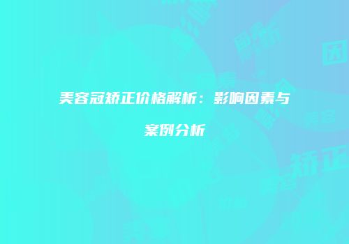 美容冠矫正价格解析：影响因素与案例分析