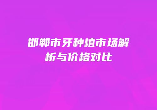 邯郸市牙种植市场解析与价格对比