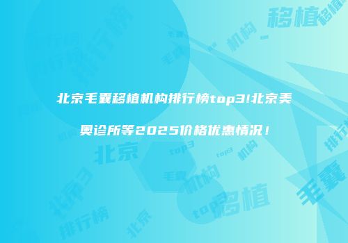 北京毛囊移植机构排行榜top3!北京美奥诊所等2025价格优惠情况！