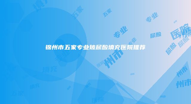 锦州市五家专业玻尿酸填充医院推荐
