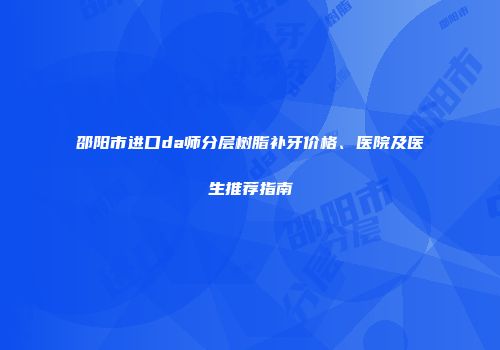 邵阳市进口da师分层树脂补牙价格、医院及医生推荐指南