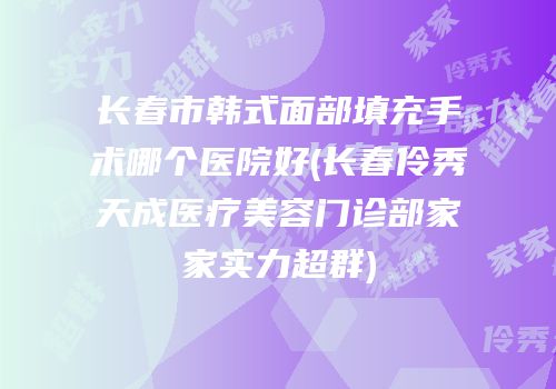 长春市韩式面部填充手术哪个医院好(长春伶秀天成医疗美容门诊部家家实力超群)