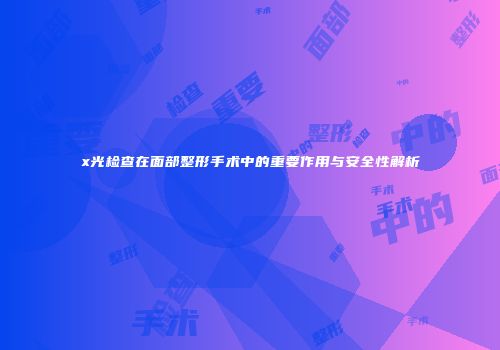 x光检查在面部整形手术中的重要作用与安全性解析