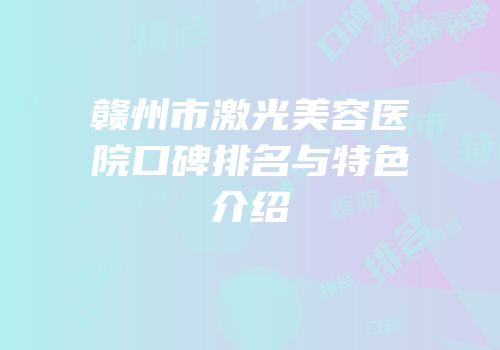赣州市激光美容医院口碑排名与特色介绍