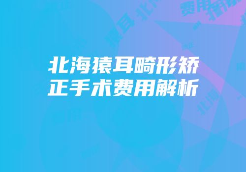 北海猿耳畸形矫正手术费用解析