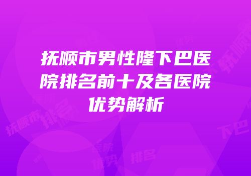 抚顺市男性隆下巴医院排名前十及各医院优势解析