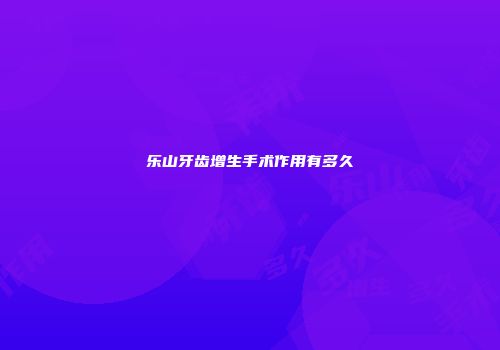 乐山牙齿增生手术作用有多久
