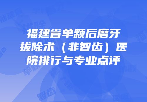福建省单颗后磨牙拔除术（非智齿）医院排行与专业点评