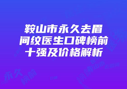 鞍山市永久去眉间纹医生口碑榜前十强及价格解析