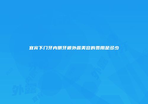 宜宾下门牙内侧牙根外露美容的费用是多少