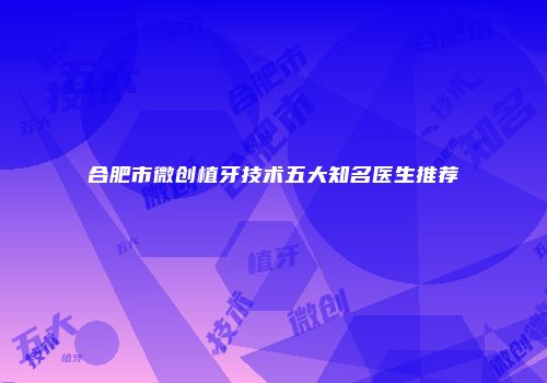 合肥市微创植牙技术五大知名医生推荐