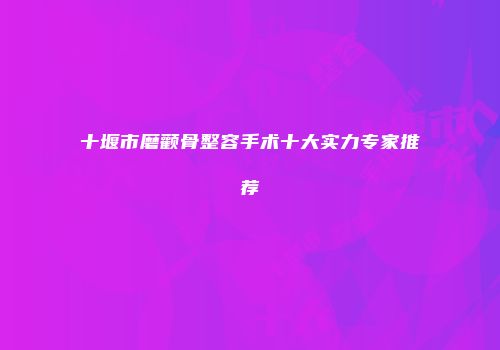 十堰市磨颧骨整容手术十大实力专家推荐