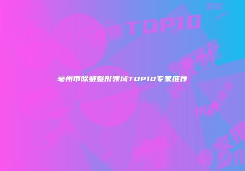 亳州市除皱整形领域TOP10专家推荐